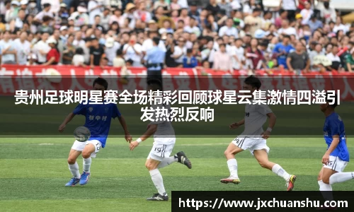 贵州足球明星赛全场精彩回顾球星云集激情四溢引发热烈反响