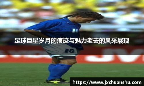 足球巨星岁月的痕迹与魅力老去的风采展现